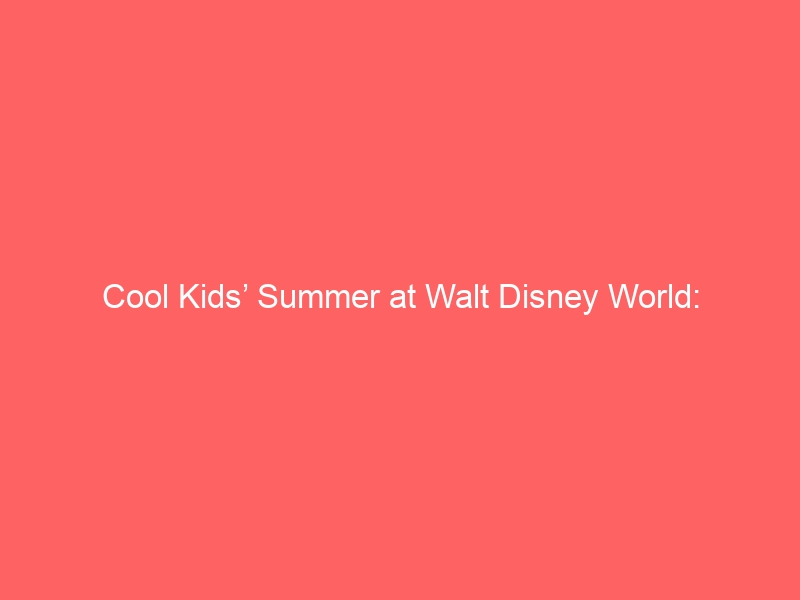 Cool Kids’ Summer at Walt Disney World: What’s Worth Your Time in 2026