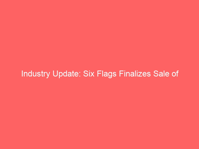 Industry Update: Six Flags Finalizes Sale of Seven Theme Parks