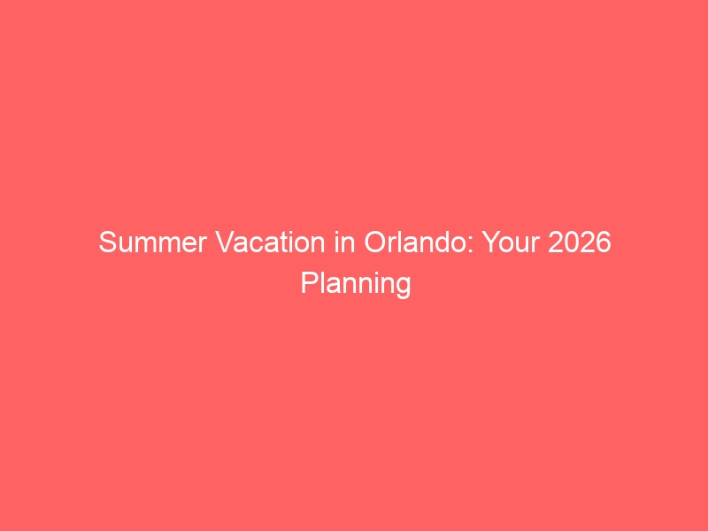 Summer Vacation in Orlando: Your 2026 Planning Guide